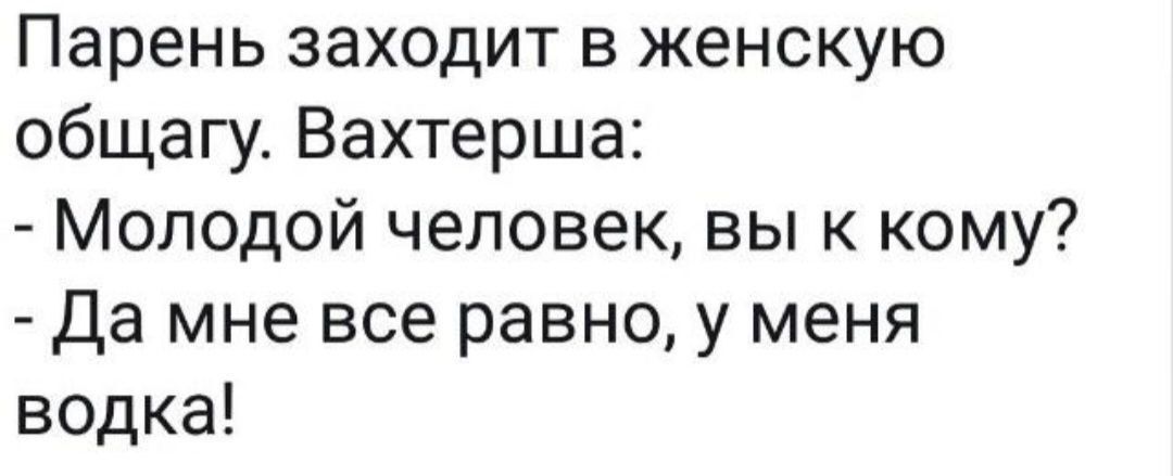 Парень заходит в женскую общагу. Вахтерша: - Молодой человек, вы к кому? - Да мне все равно, у меня водка! Session ID: 1087799.