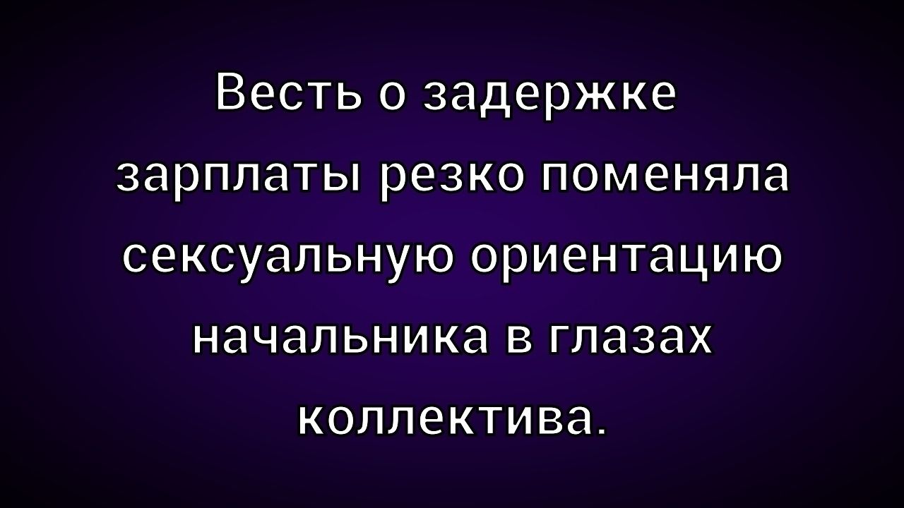 Весть о задержке зарплаты резко поменяла сексуальную ориентацию начальника в глазах коллектива.