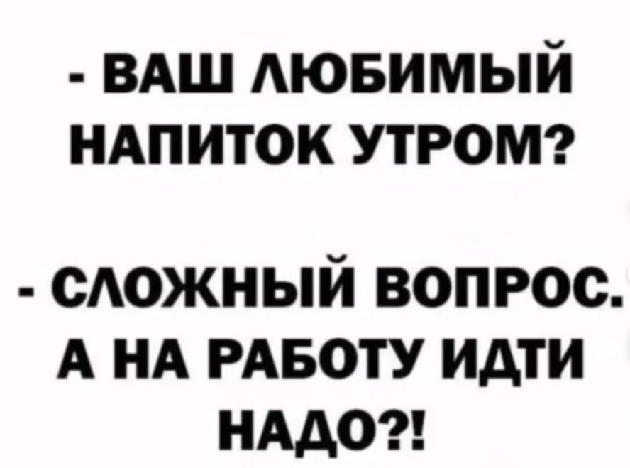 - Ваш любимый напиток утром?\n- Сложный вопрос. А на работу идти надо?!