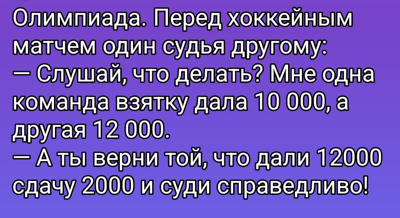 Олимпиада. Перед хоккейным матчем один судья другу: — Слушай, что делать? Мне одна команда взятку дала 10 000, а другая 12 000. — А ты верни той, что дали 12 000 сдачу 2000 и суди справедливо!