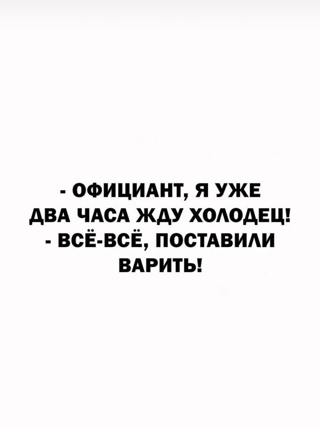 - ОФИЦИАНТ, Я УЖЕ ДВА ЧАСА ЖДУ ХОЛОДЕЦ!\n- ВСЁ-ВСЁ, ПОСТАВИЛИ ВАРИТЬ!