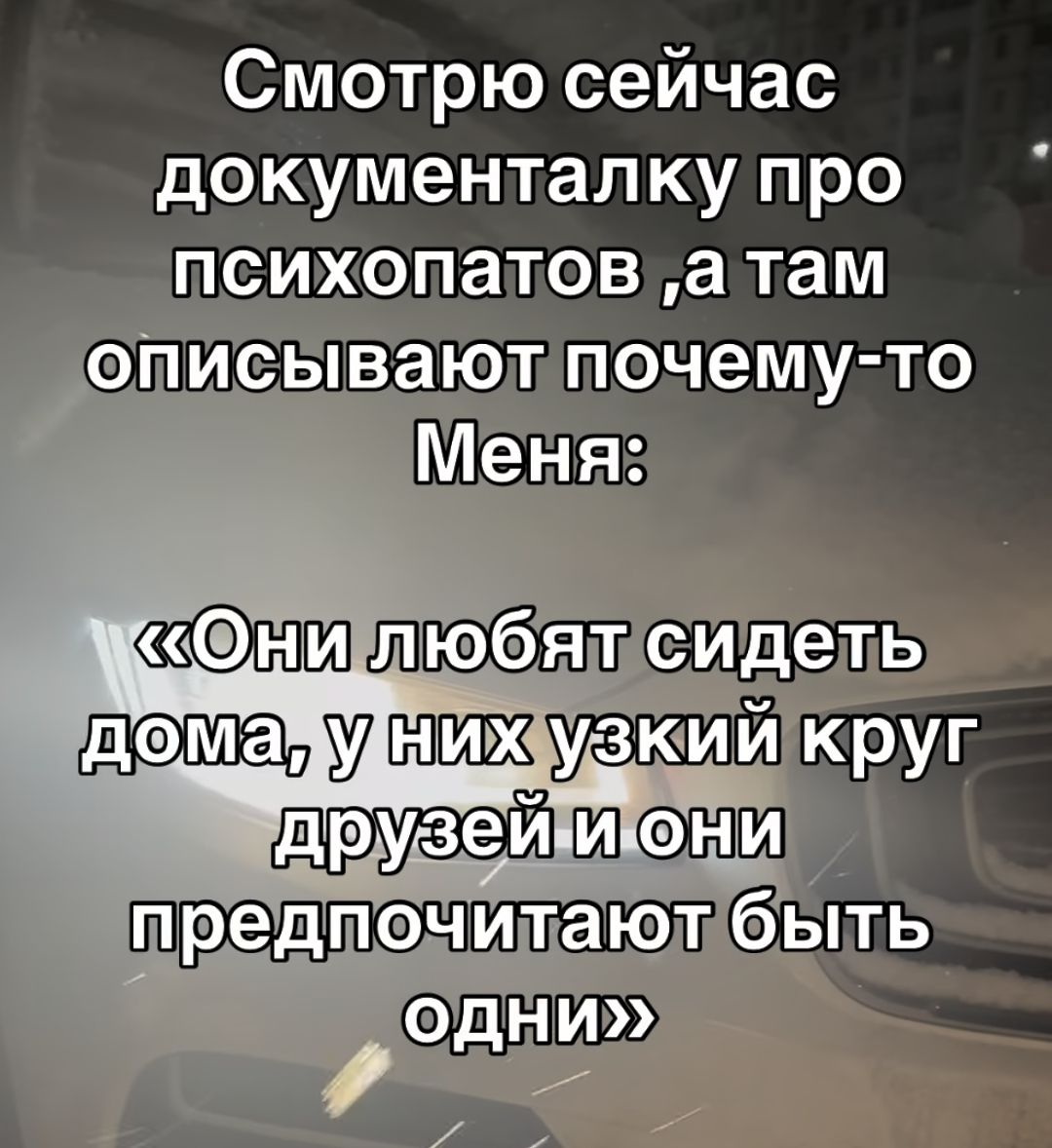 Смотрю сейчас документалку про психопатов ,а там описывают почему-то Меня: «Они любят сидеть дома, у них узкий круг друзей и они предпочитают быть одни»