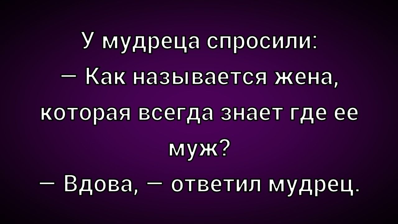 У мудреца спросили:\n— Как называется жена, которая всегда знает где ее муж?\n— Вдова, — ответил мудрец.