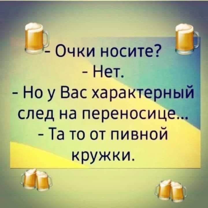 - Очки носите?
- Нет.
- Но у Вас характерный след на переносице...
- Та то от пивной кружки.