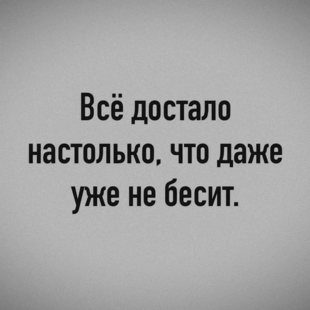 Всё достало настолько, что даже уже не бесит.