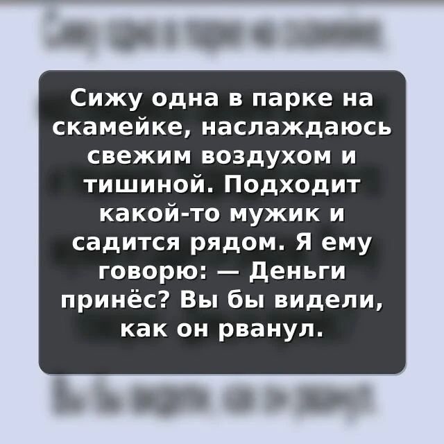 Сижу одна в парке на скамейке, наслаждаюсь свежим воздухом и тишиной. Подходит какой-то мужик и садится рядом. Я ему говорю: — Деньги принёс? Вы бы видели, как он рванул.