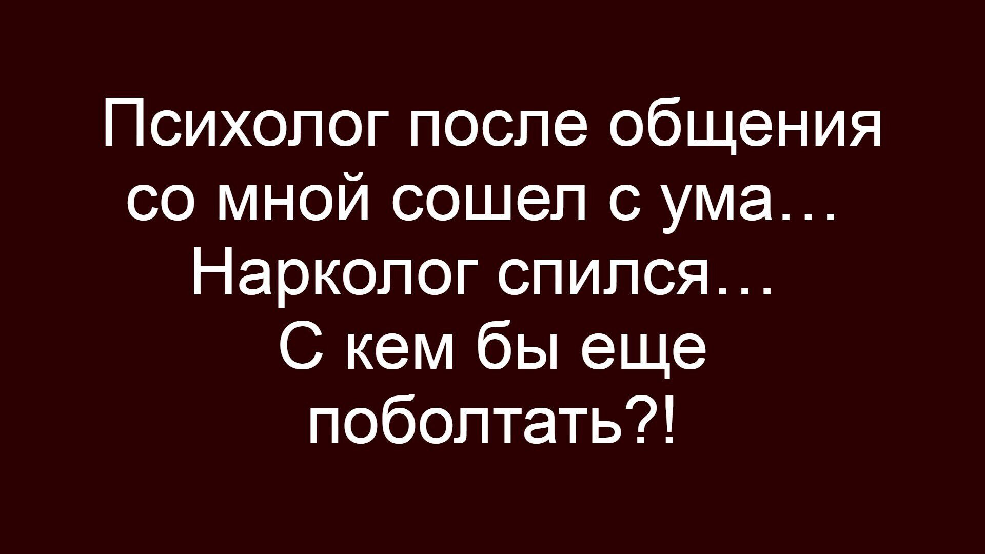 Психолог после общения со мной сошел с ума... Нарколог спился... С кем бы еще поболлотать?!