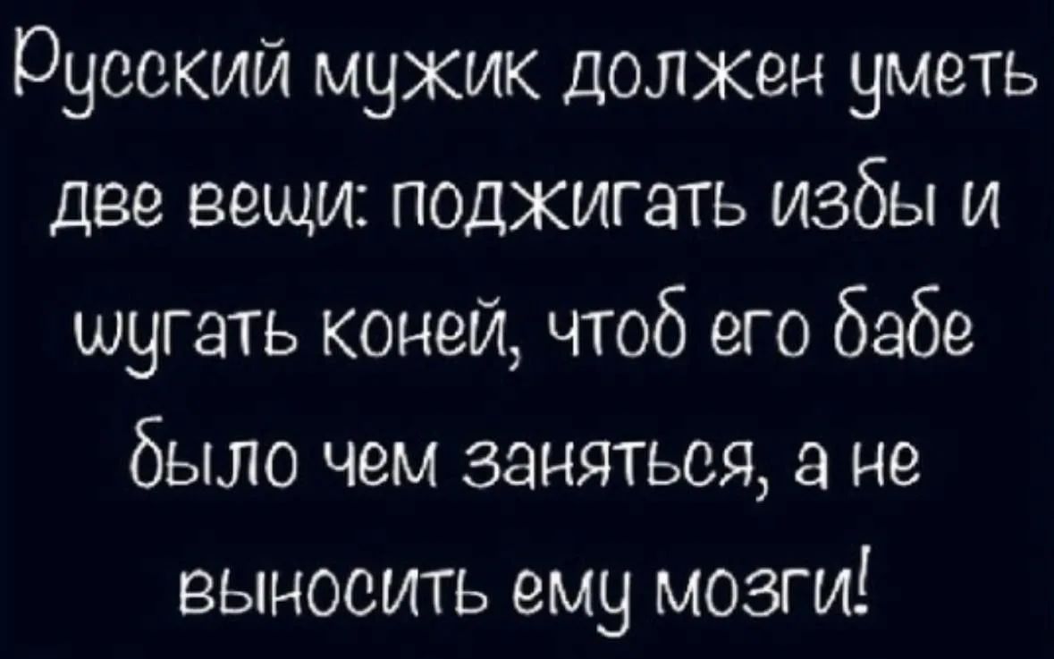 Русский мужик должен уметь две вещи: поджигать избы и тушить коней, чтоб его бабе было чем заняться, а не выносить ему мозги!