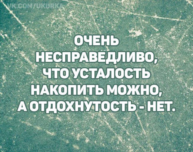 ОЧЕНЬ НЕСПРАВЕДЛИВО, ЧТО УСТАЛОСТЬ НАКОПИТЬ МОЖНО, А ОТДОХНУТОСТЬ - НЕТ.