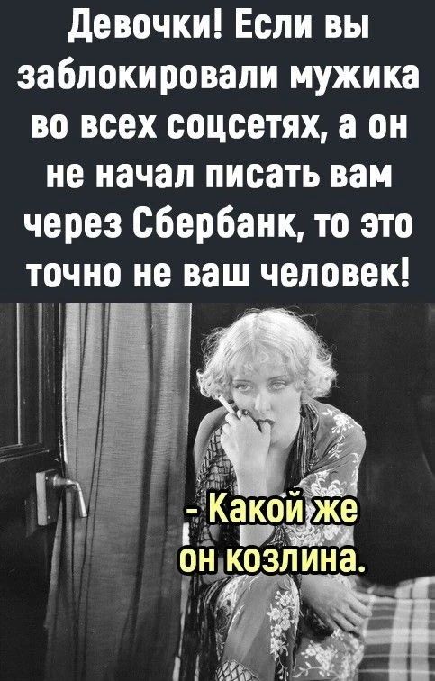 Девочки! Если вы заблокировали мужика во всех соцсетях, а он не начал писать вам через Сбербанк, то это точно не ваш человек!\n- Какой же он козлина.