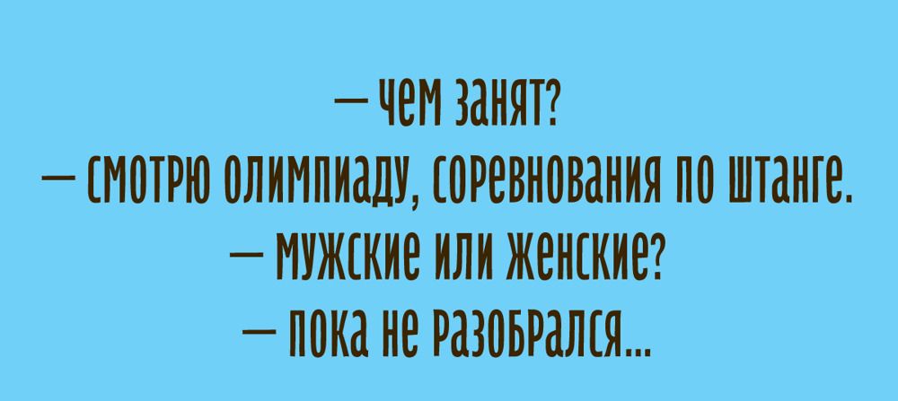 — чем занят? — смотрю олимпиааду, соревнования по штанге. — мужские или женские? — пока не разобрался...