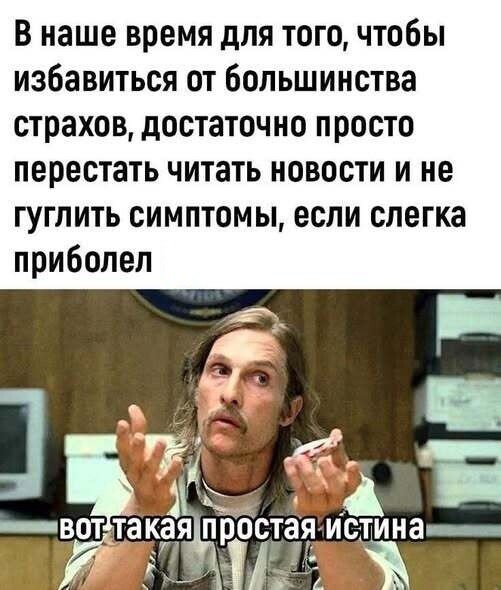 В наше время для того, чтобы избавиться от большей части страхов, достаточно просто перестать читать новости и не гуглить симптомы, если слегка приболел
Вот такая простая истина