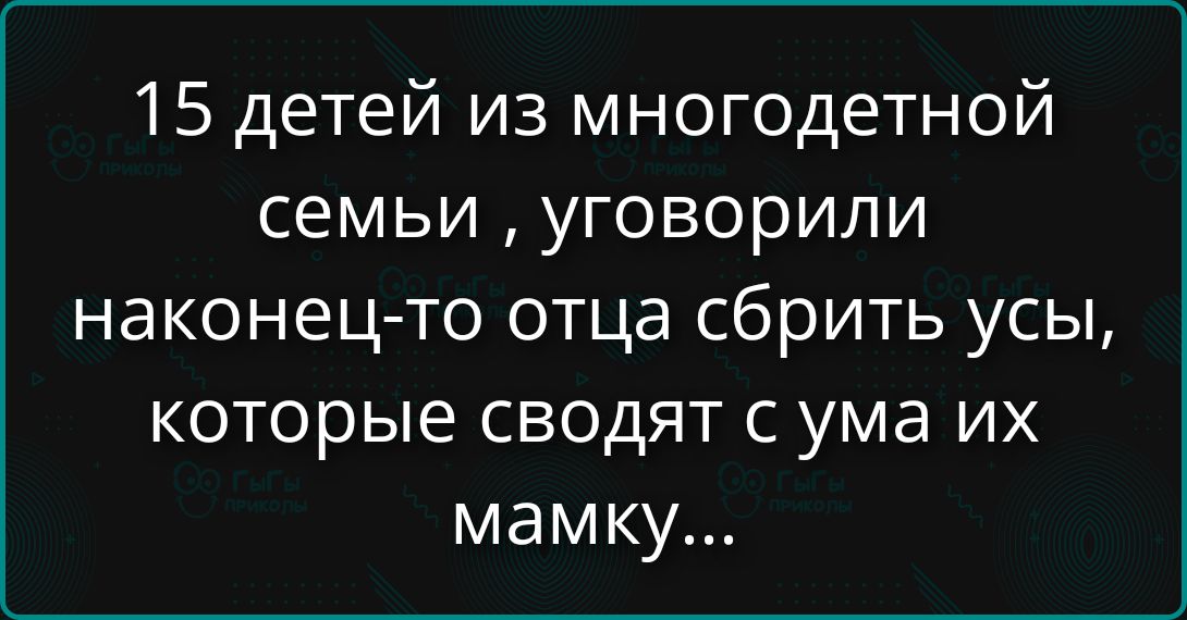 15 детей из многодетной семьи , уговорили наконец-то отца сбрить усы, которые сводят с ума их мамку...
Session ID: 1089045.