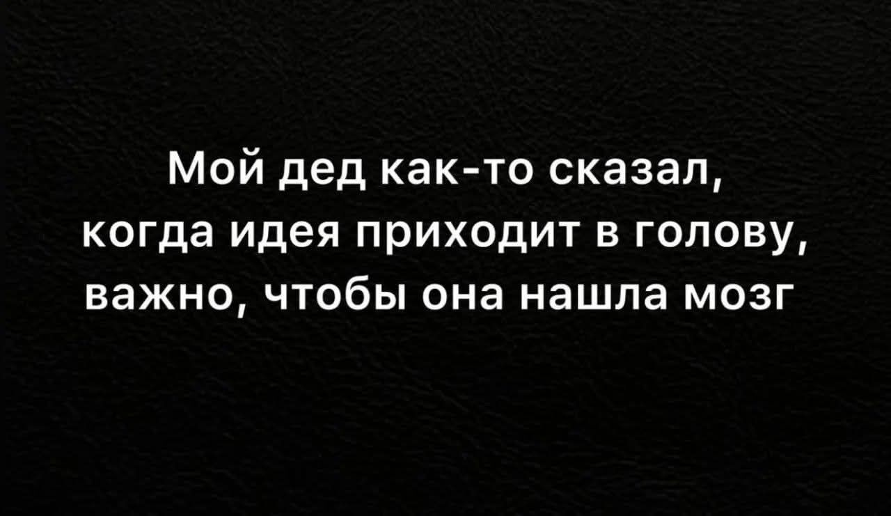 Мой дед как-то сказал, когда идея приходит в голову, важно, чтобы она нашла мозг
