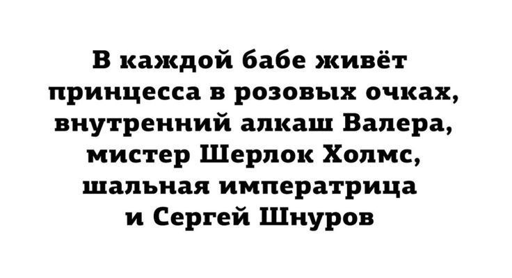 В каждой бабе живёт принцеса в розовых очках, внутренний алкаш Валера, мистер Шерлок Холмс, шальная императрица и Сергей Шнуров