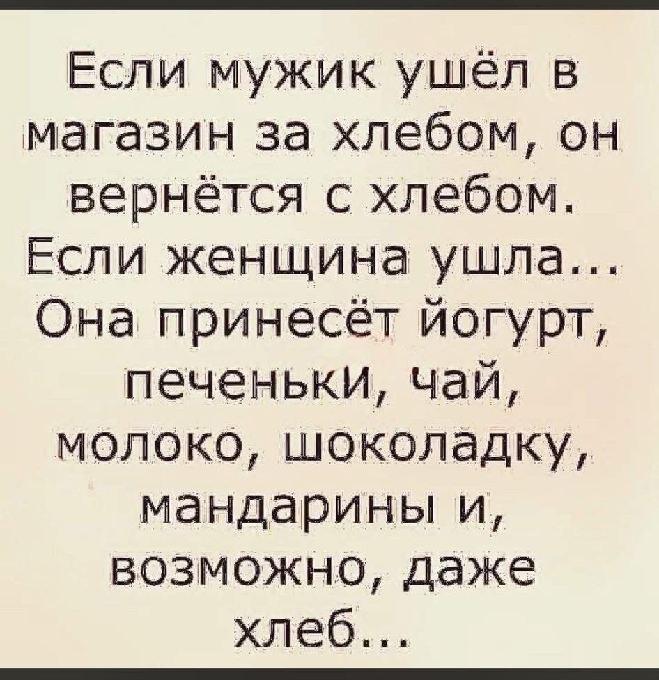 Если мужик ушёл в магазин за хлебом, он вернётся с хлебом. Если женщина ушла... Она принесёт йогурт, печеньки, чай, молоко, шоколадку, мандарины и, возможно, даже хлеб...