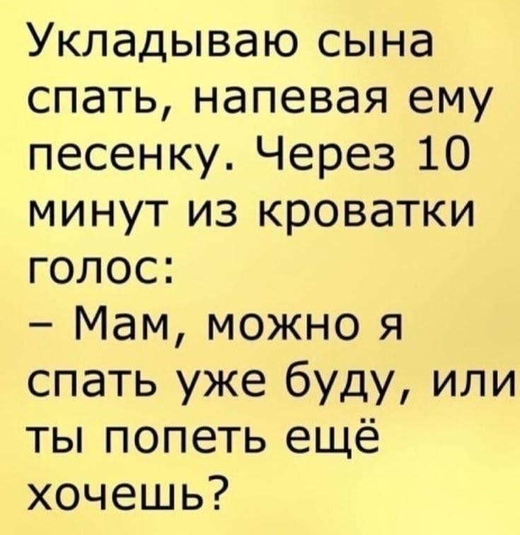 Укладываю сына спать, напевая ему песенку. Через 10 минут из кроватки голос: – Мам, можно я спать уже буду, или ты попеть ещё хочешь?