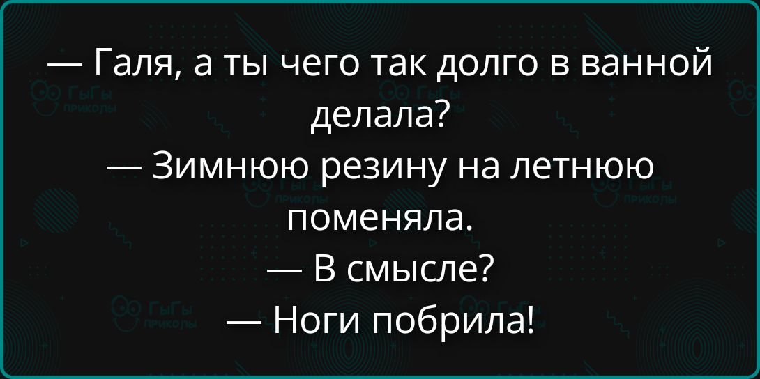 — Галя, а ты чего так долго в ванной делала?
— Зимнюю резину на летнюю поменяла.
— В смысле?
— Ноги побрила!