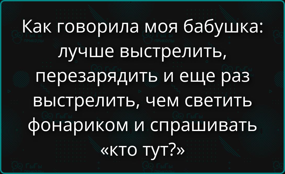 Как говорила моя бабушка: лучше выстрелить, перезарядить и еще раз выстрелить, чем светить фонариком и спрашивать «кто тут?»