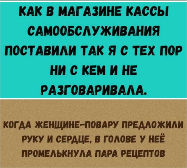 КАК В МАГАЗИНЕ КАССЫ САМООБСЛУЖИВАНИЯ ПОСТАВИЛИ ТАК Я С ТЕХ ПОР НИ С КЕМ И НЕ РАЗГОВАРИВАЛА. КОГДА ЖЕНЩИНЕ-ПОВАРУ ПРЕДЛОЖИЛИ РУКУ И СЕРДЦЕ, В ГОЛОВЕ У НЕЁ ПРОМЕЛЬКНУЛА ПАРА РЕЦЕПТОВ