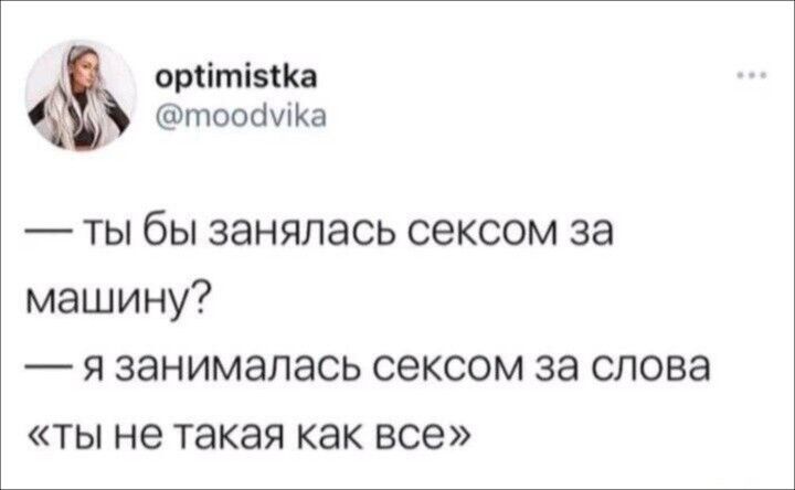 — ты бы занялась сексом за машину?\n— я занималась сексом за слова «ты не такая как все»