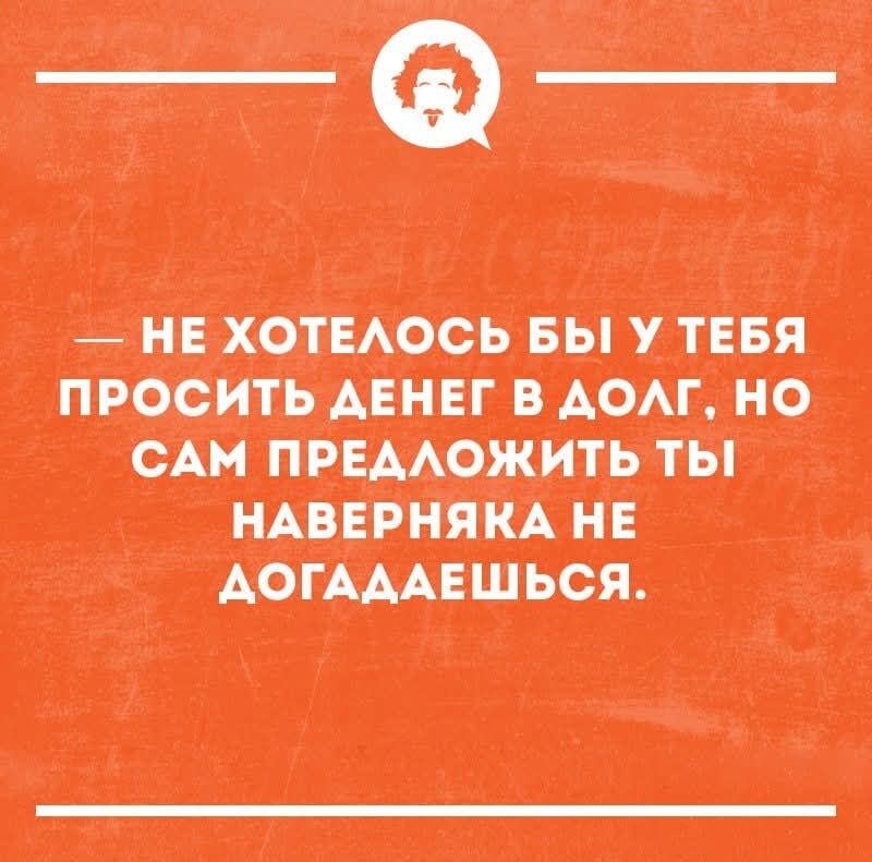 НЕ ХОТЕЛОСЬ БЫ У ТЕБЯ ПРОСИТЬ ДЕНЕГ В ДОЛГ, НО САМ ПРЕДЛОЖИТЬ ТЫ НАВЕРНЯКА НЕ ДОГАДАЕШЬСЯ.