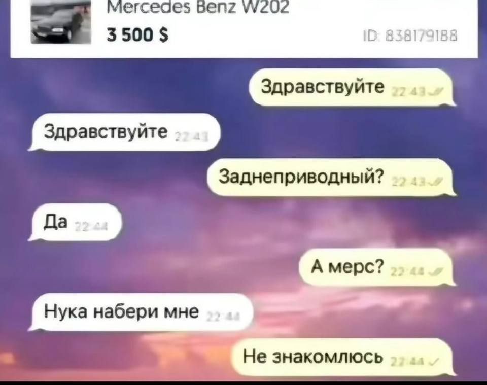 Mercedes Benz W202
3 500 $

Здравствуйtе
Здравствуйtе
Заднеприводный?
Да
А мерс?
Ну ка набери мне
Не знакомлюсь