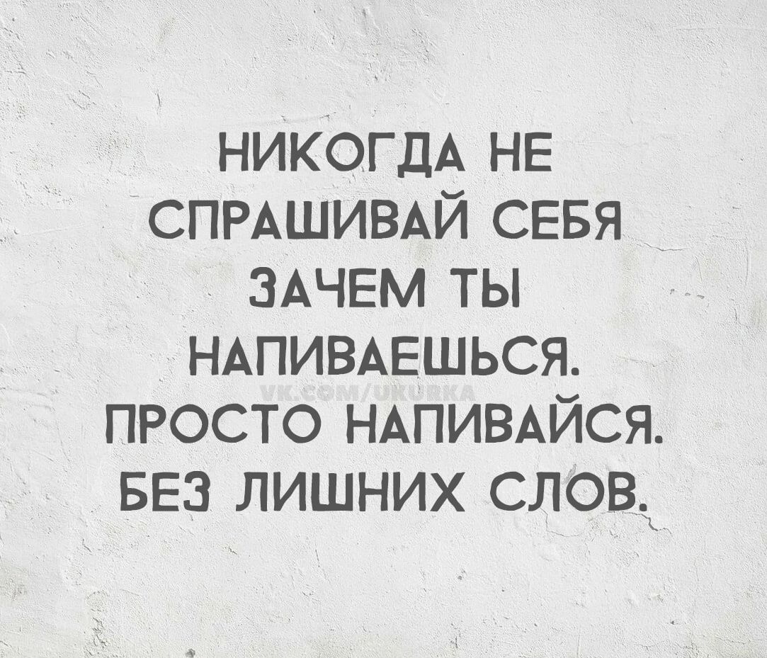 НИКОГДА НЕ СПРАШИВАЙ СЕБЯ ЗАЧЕМ ТЫ НАПИВАЕШЬСЯ. ПРОСТО НАПИВАЙСЯ БЕЗ ЛИШНИХ СЛОВ.