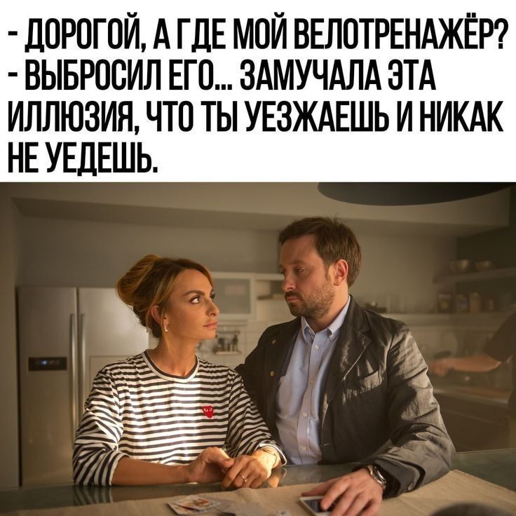 - Дорогой, а где мой велотренажёр?
- Выбросил его... Замучала эта иллюзия, что ты уезжаешь и никак не уедешь.