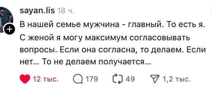 sayan.lis 18 ч.  В нашей семье мужчина - главный. То есть есть я.  С женой я могу максимум согласовывать вопросы. Если она согласна, то делаем. Если нет... То не делаем получается...