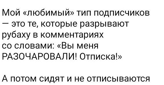 Мой «любимый» тип подписчиков – это те, которые разрывают рубаху в комментах со словами: «Вы меня РАЗОЧАРОВАЛИ! Отписка!» А потом сидят и не отписываются