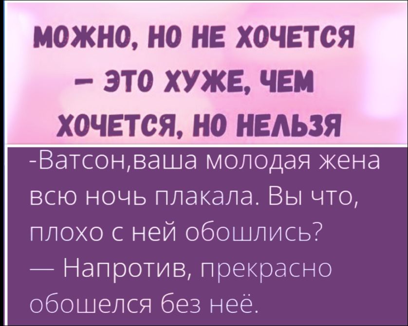 Можно, но не хочется – это хуже, чем хочется, но нельзя
-Ватсон, ваша молодая жена всю ночь плакала. Вы что, плохо с ней обошлись? — Напротив, прекрасно обошелся без неё.