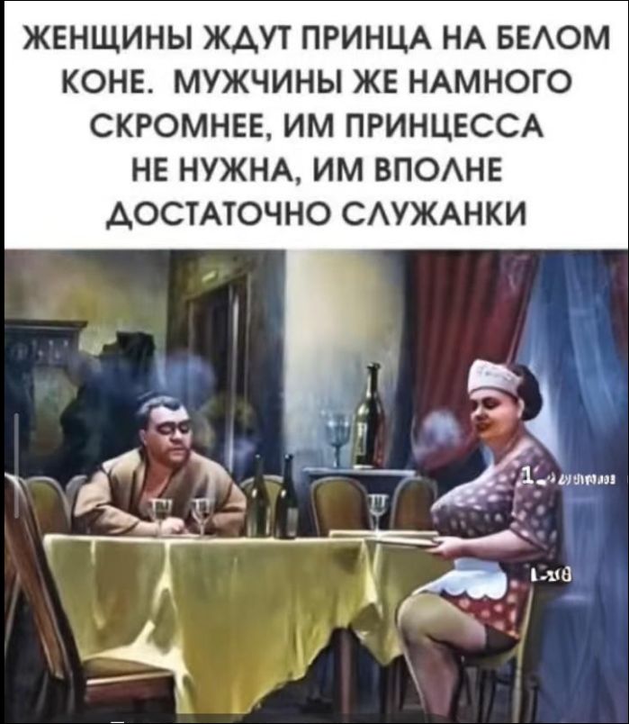 ЖЕНЩИНЫ ЖДУТ ПРИНЦА НА БЕЛОМ КОНЕ. МУЖЧИНЫ ЖЕ НАМНОГО СКРОМНЕЕ, ИМ ПРИНЦЕССА НЕ НУЖНА, ИМ ВПОЛНЕ ДОСТАТОЧНО СЛУЖАНКИ