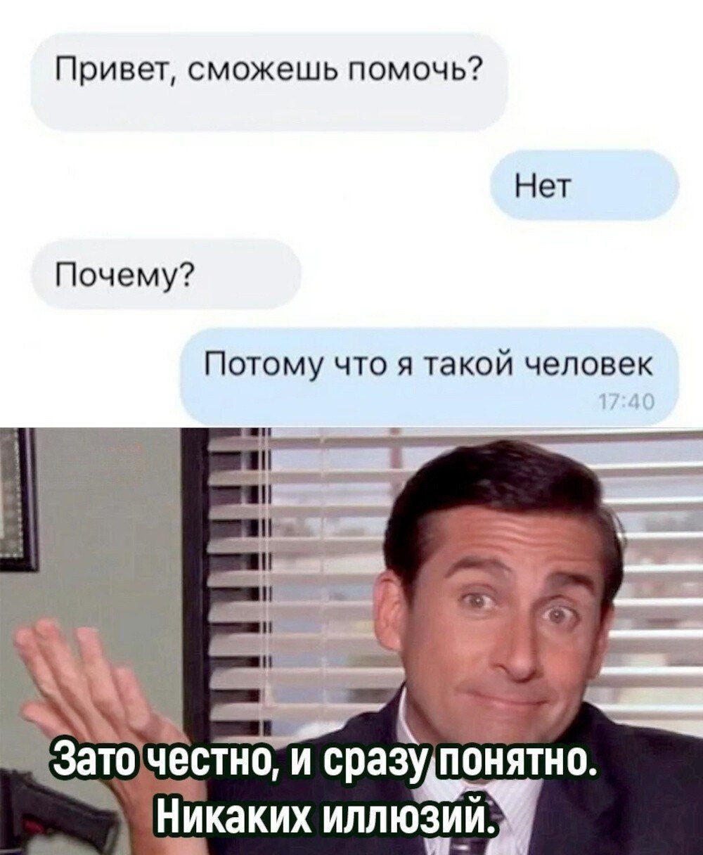 Привет, сможешь помочь?\nНет\nПочему?\nПотому что я такой человек\nЗато честно, и сразу понятно. Никаких иллюзий.