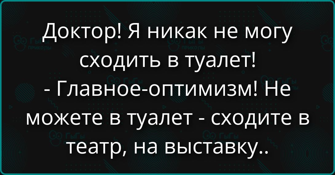 Доктор! Я никак не могу сходить в туалет! - Главноe-оптимизм! Не можете в туалет - сходите в театр, на выставку..