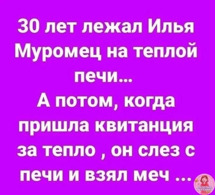 30 лет лежал Илья Муромец на теплой печи... А потом, когда пришла квитанция за тепло , он слез с печи и взял меч ...
