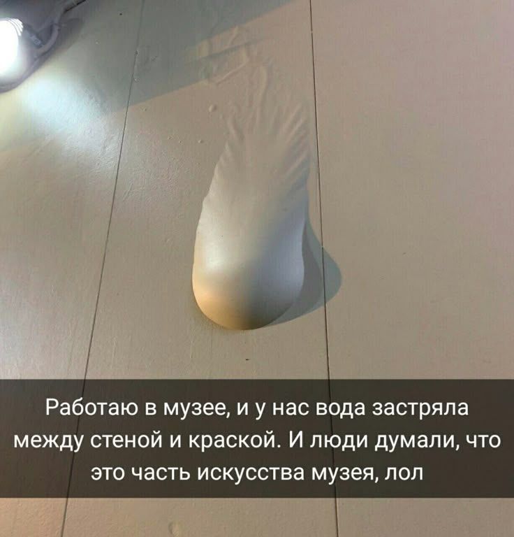 Работаю в музее, и у нас вода застряла между стеной и краской. И люди думали, что это часть искусства музея, lol