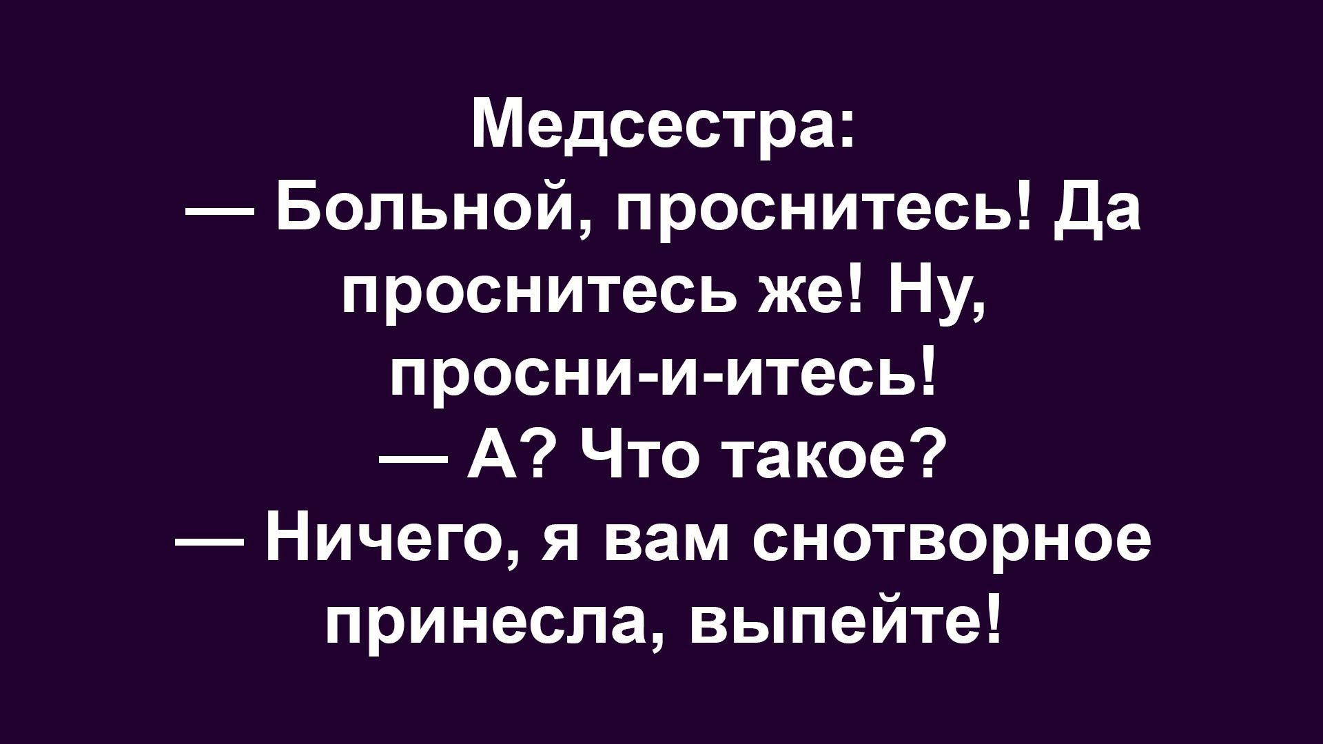 Медсестра:\n— Больной, проснитесь! Да проснитесь же! Ну, просни-и-итесь!\n— А? Что такое?\n— Ничего, я вам снотворное принесла, выпейте!