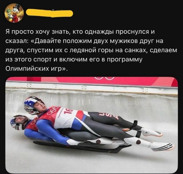Я просто хочу знать, кто однажды проснулся и сказал: «Давайте положим двух мужиков друг на друга, спустим их с ледяной горы на санках, сделаем из этого спорт и включим его в программу Олимпийских игр».