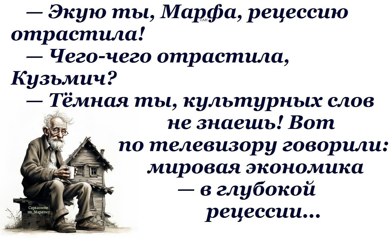 — Эхую ты, Марфа, рецессии отрастила! 
— Чего-чего отрастила, Кузьмыч? 
— Тёмная ты, культурных слов не знаешь! Вот по телевизору говорили: мировая экономика — в глубокой рецессии...