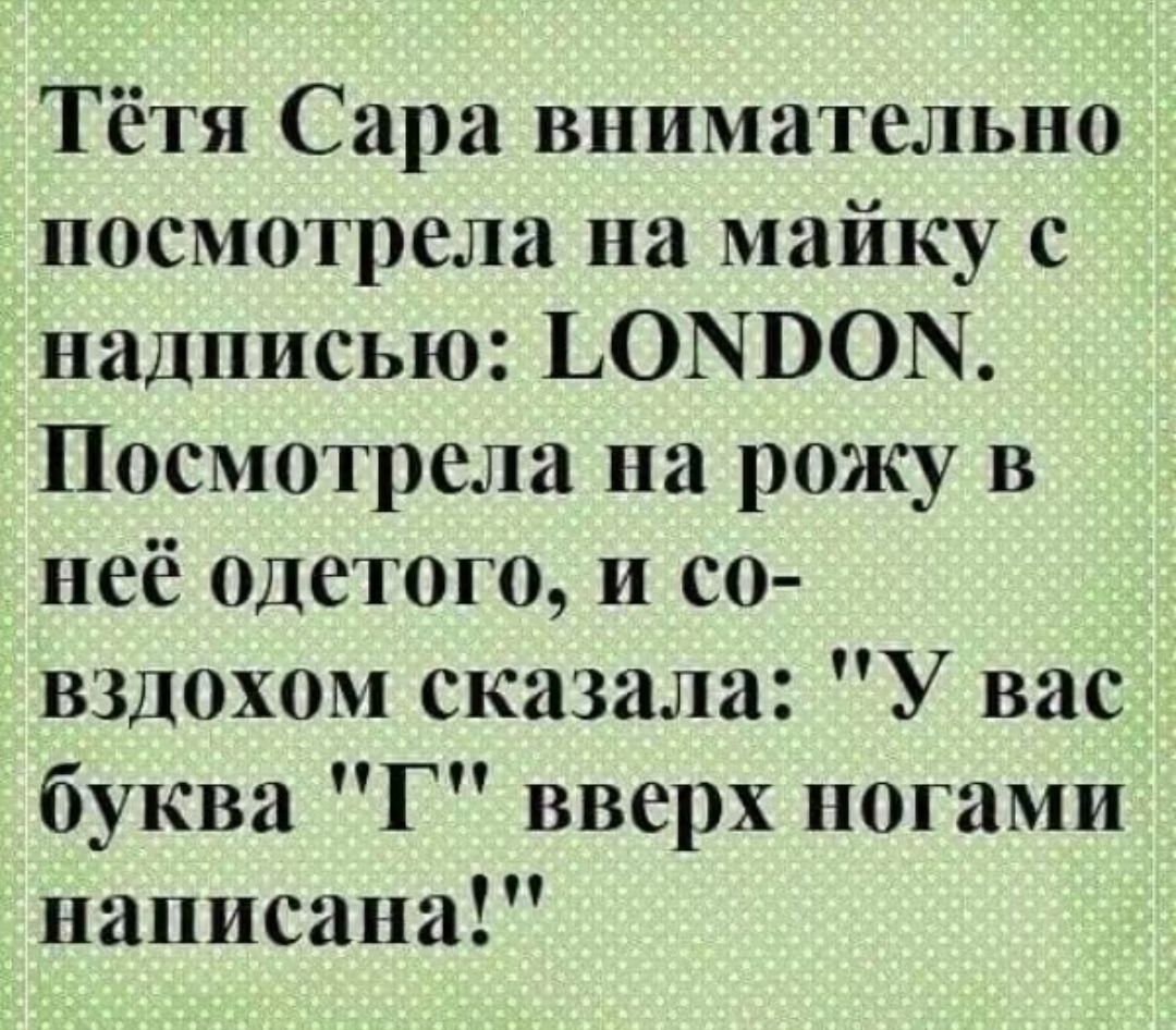 Тётя Сара внимательно посмотрела на майку с надписью: LONDON. Посмотрела на рожу в неё одетого, и со-вздохом сказала: 