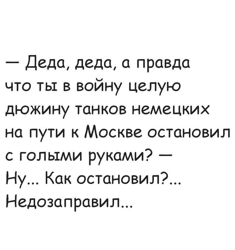 — Деда, деда, а правда что ты в войну целую дюжину танков немецких на пути к Москве остановил с голыми руками? — Ну... Как остановил?... Недозаправил...