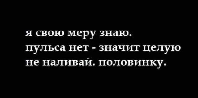 я свою меру знаю. пульса нет - значит целую не наливай. половинку.