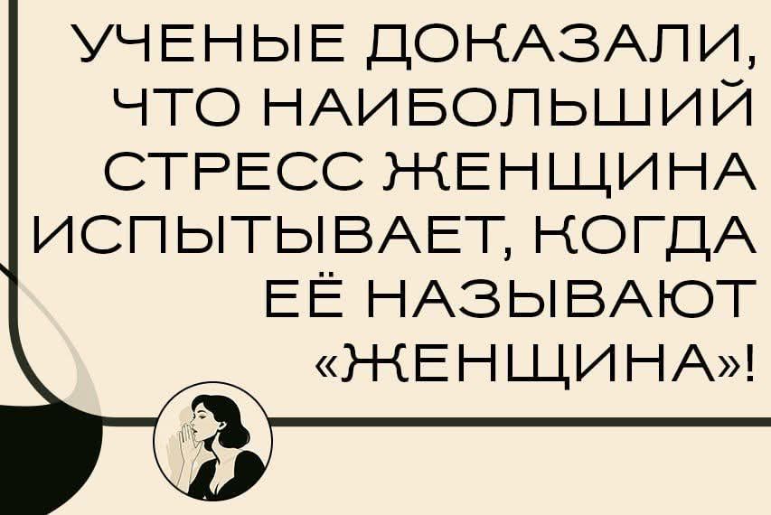 УЧЕНЫЕ ДОКАЗАЛИ, ЧТО НАИБОЛЬШИЙ СТРЕСС ЖЕНЩИНА ИСПЫТЫВАЕТ, КОГДА ЕЁ НАЗЫВАЮТ «ЖЕНЩИНА»!
