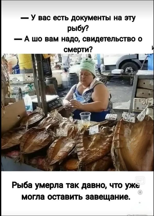 — У вас есть документы на эту рыбу? — А шо вам надо, свидетельство о смерти? Рыба умерла так давно, что уже могла оставить завещание.