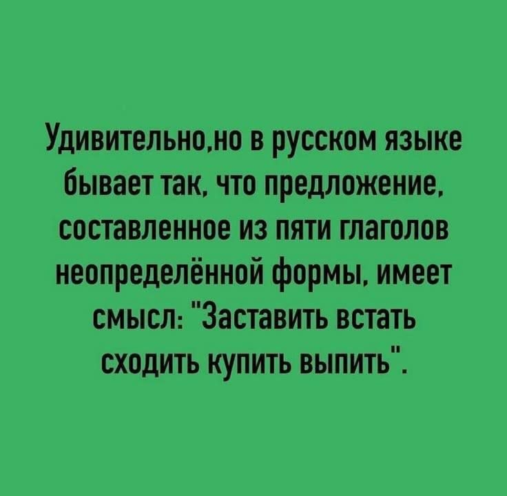 Удивительно,но в русском языке бывает так, что предложение, составленное из пяти глаголов неопределённой формы, имеет смысл: 