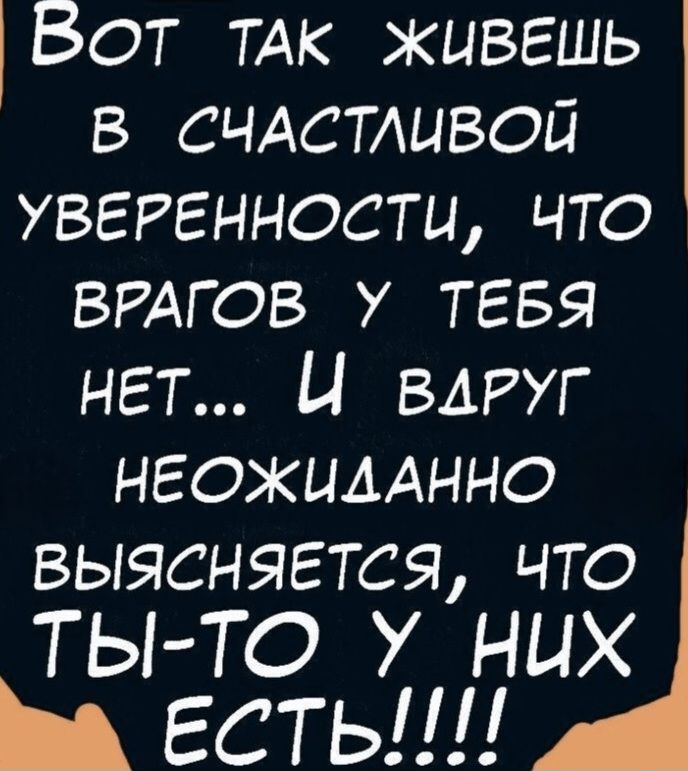 Вот так живешь
в счастливой
уверенности, что
врагов у тебя
нет... и вдруг
неожиданно
выясняется, что
ты-то у них
есть!!!!