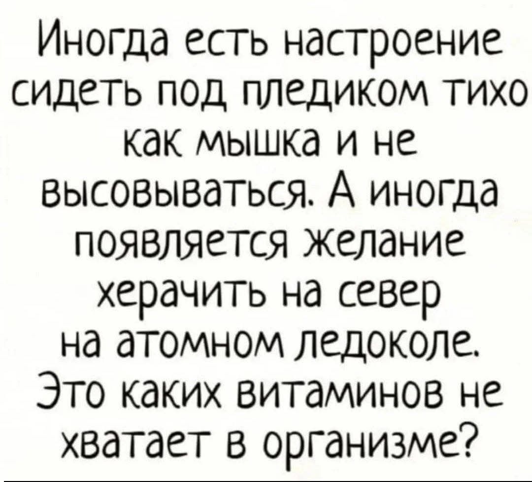 Иногда есть настроение сидеть под пледиком тихо как мышка и не высовываться. А иногда появляется желание херачить на север на атомном ледоколе. Это каких витаминов не хватает в организме?