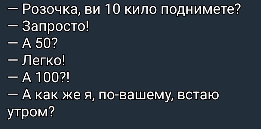 — Розочка, ви 10 кило поднимите?
— Запросто!
— А 50?
— Легко!
— А 100?!
— А как же я, по-вашему, встаю утром?