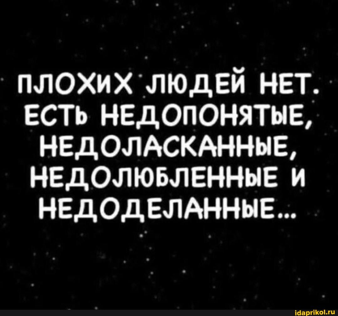 Плохих людей нет. Есть недопонятые, недоласканные, недолюбленные и недоделанные...